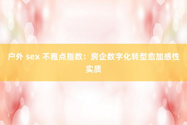 户外 sex 不雅点指数：房企数字化转型愈加感性实质