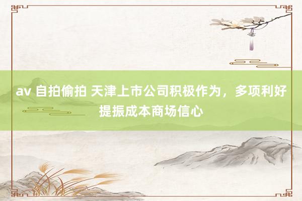 av 自拍偷拍 天津上市公司积极作为，多项利好提振成本商场信心