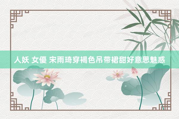 人妖 女優 宋雨琦穿褐色吊带裙甜好意思魅惑