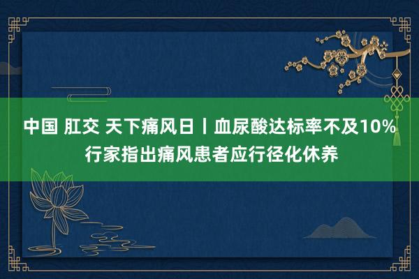 中国 肛交 天下痛风日丨血尿酸达标率不及10% 行家指出痛风患者应行径化休养