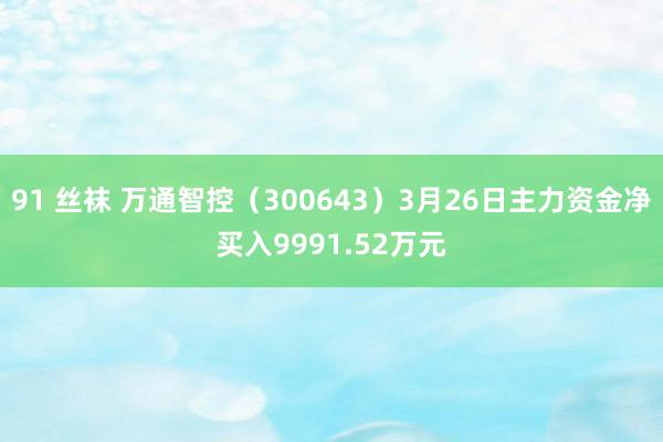 91 丝袜 万通智控（300643）3月26日主力资金净买入9991.52万元