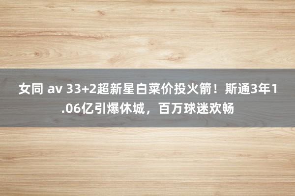 女同 av 33+2超新星白菜价投火箭！斯通3年1.06亿引爆休城，百万球迷欢畅