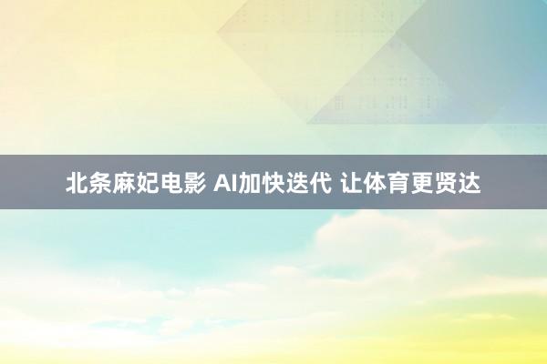 北条麻妃电影 AI加快迭代 让体育更贤达