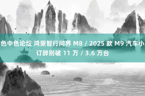 色中色论坛 鸿蒙智行问界 M8 / 2025 款 M9 汽车小订辞别破 11 万 / 3.6 万台