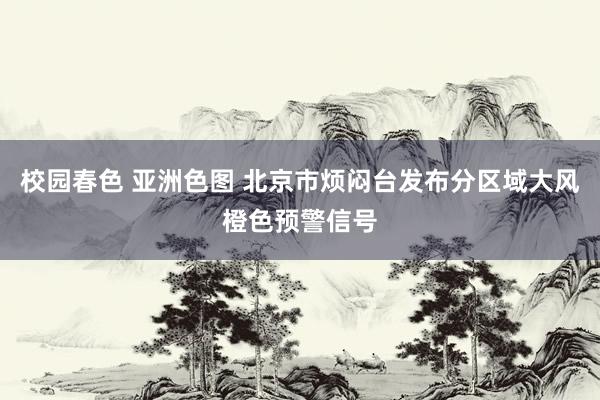 校园春色 亚洲色图 北京市烦闷台发布分区域大风橙色预警信号