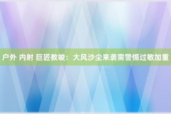 户外 内射 巨匠教唆：大风沙尘来袭需警惕过敏加重