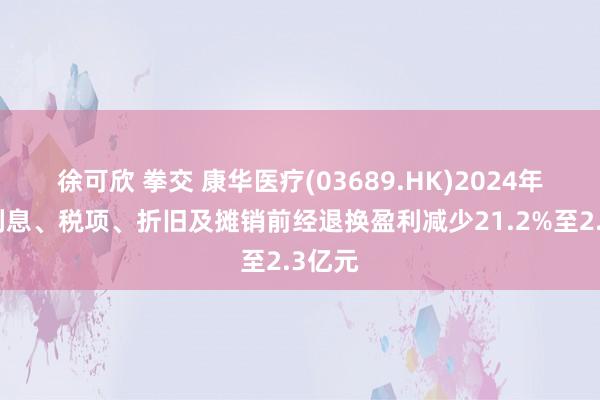 徐可欣 拳交 康华医疗(03689.HK)2024年扣除利息、税项、折旧及摊销前经退换盈利减少21.2%至2.3亿元