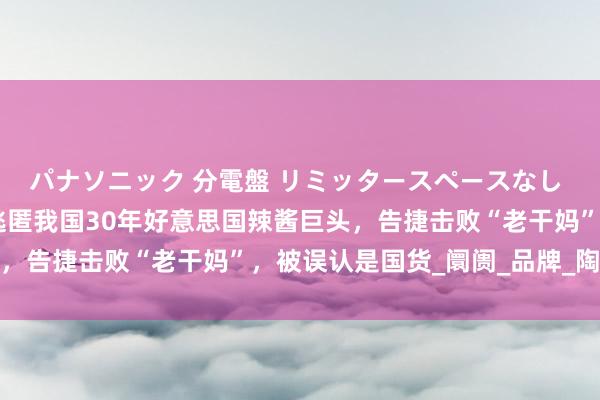 パナソニック 分電盤 リミッタースペースなし 露出・半埋込両用形 逃匿我国30年好意思国辣酱巨头，告捷击败“老干妈”，被误认是国货_阛阓_品牌_陶华碧