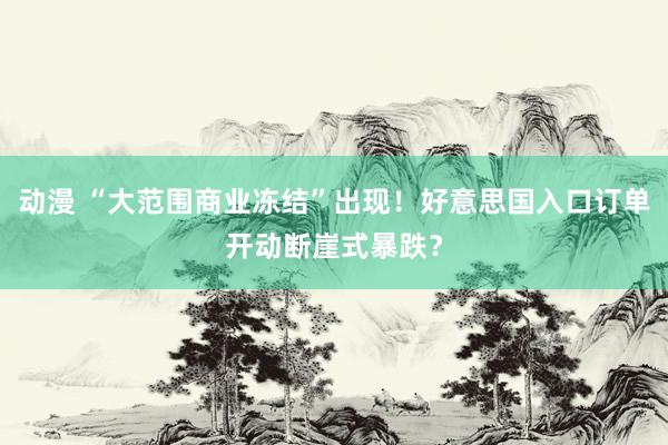 动漫 “大范围商业冻结”出现！好意思国入口订单开动断崖式暴跌？