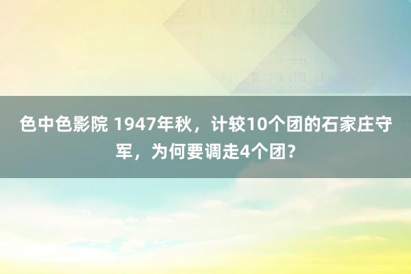 色中色影院 1947年秋，计较10个团的石家庄守军，为何要调走4个团？
