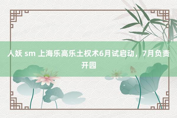 人妖 sm 上海乐高乐土权术6月试启动，7月负责开园