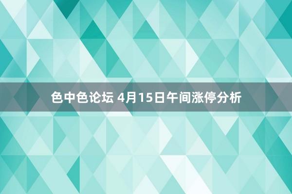 色中色论坛 4月15日午间涨停分析