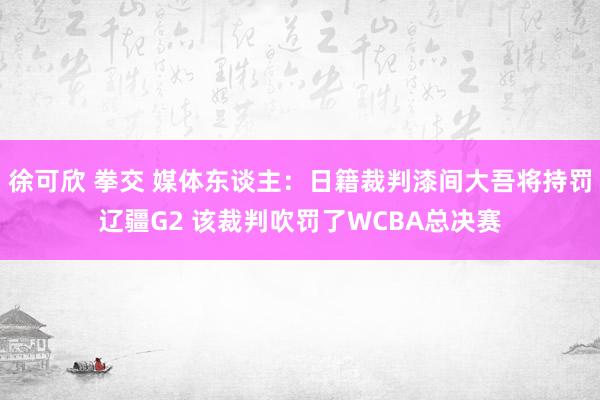徐可欣 拳交 媒体东谈主：日籍裁判漆间大吾将持罚辽疆G2 该裁判吹罚了WCBA总决赛