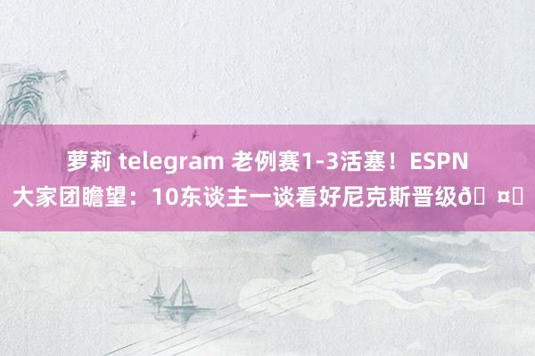萝莉 telegram 老例赛1-3活塞！ESPN大家团瞻望：10东谈主一谈看好尼克斯晋级🤔