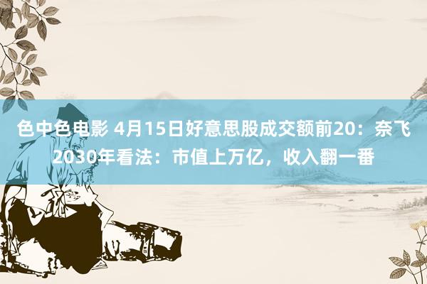 色中色电影 4月15日好意思股成交额前20：奈飞2030年看法：市值上万亿，收入翻一番