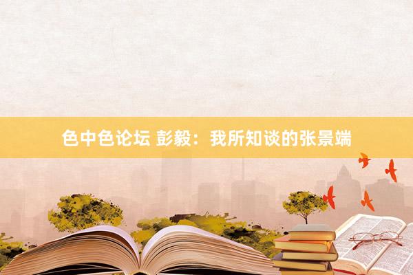色中色论坛 彭毅：我所知谈的张景端