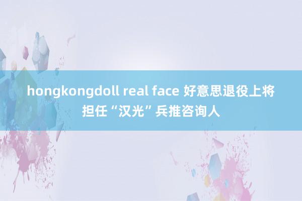 hongkongdoll real face 好意思退役上将担任“汉光”兵推咨询人