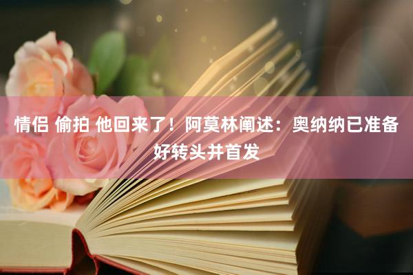 情侣 偷拍 他回来了！阿莫林阐述：奥纳纳已准备好转头并首发
