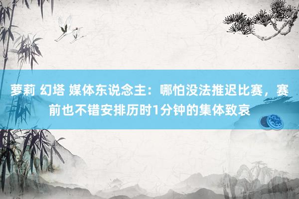 萝莉 幻塔 媒体东说念主：哪怕没法推迟比赛，赛前也不错安排历时1分钟的集体致哀