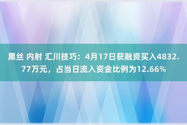 黑丝 内射 汇川技巧：4月17日获融资买入4832.77万元，占当日流入资金比例为12.66%
