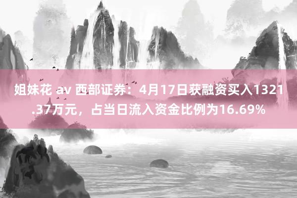 姐妹花 av 西部证券：4月17日获融资买入1321.37万元，占当日流入资金比例为16.69%