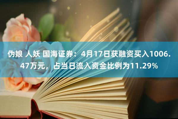伪娘 人妖 国海证券：4月17日获融资买入1006.47万元，占当日流入资金比例为11.29%