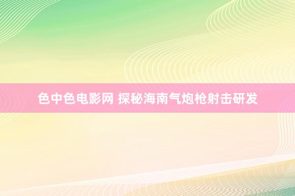 色中色电影网 探秘海南气炮枪射击研发
