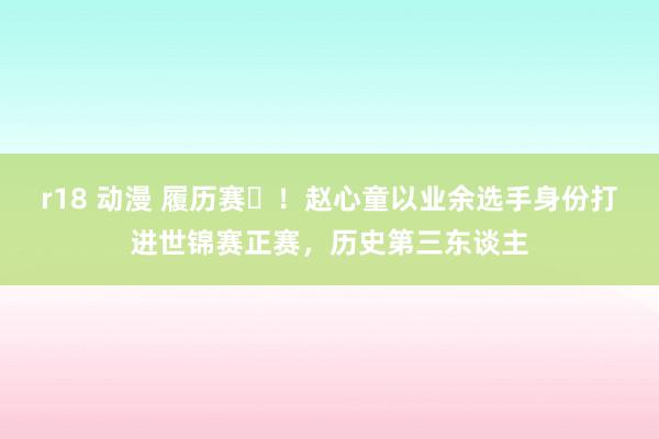 r18 动漫 履历赛️！赵心童以业余选手身份打进世锦赛正赛，历史第三东谈主
