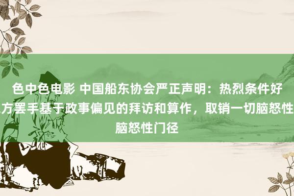 色中色电影 中国船东协会严正声明：热烈条件好意思方罢手基于政事偏见的拜访和算作，取销一切脑怒性门径