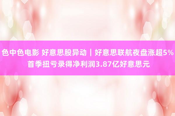 色中色电影 好意思股异动｜好意思联航夜盘涨超5% 首季扭亏录得净利润3.87亿好意思元