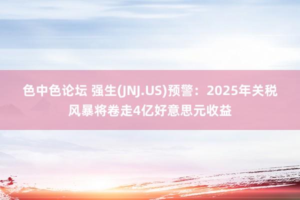 色中色论坛 强生(JNJ.US)预警：2025年关税风暴将卷走4亿好意思元收益
