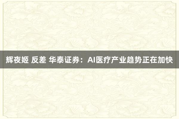 辉夜姬 反差 华泰证券：AI医疗产业趋势正在加快