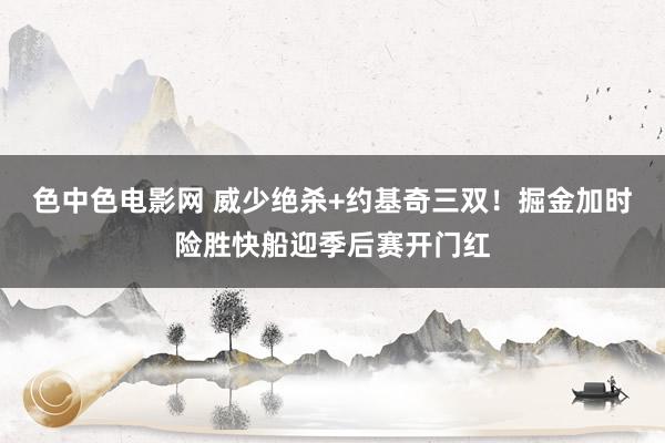 色中色电影网 威少绝杀+约基奇三双！掘金加时险胜快船迎季后赛开门红