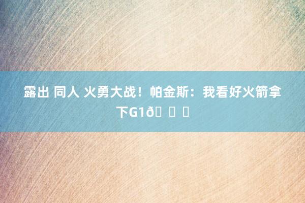 露出 同人 火勇大战！帕金斯：我看好火箭拿下G1👀