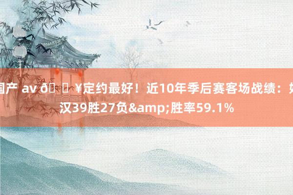 国产 av 🔥定约最好！近10年季后赛客场战绩：好汉39胜27负&胜率59.1%