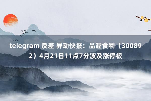 telegram 反差 异动快报：品渥食物（300892）4月21日11点7分波及涨停板