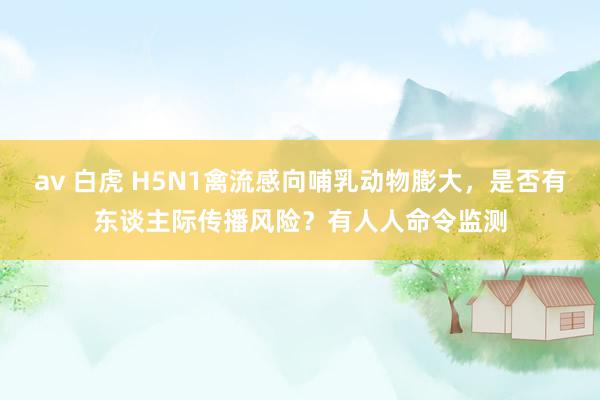 av 白虎 H5N1禽流感向哺乳动物膨大，是否有东谈主际传播风险？有人人命令监测