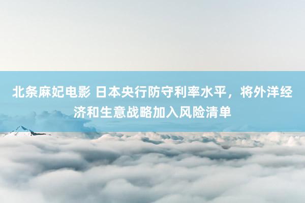 北条麻妃电影 日本央行防守利率水平，将外洋经济和生意战略加入风险清单