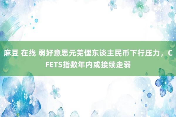 麻豆 在线 弱好意思元芜俚东谈主民币下行压力，CFETS指数年内或接续走弱