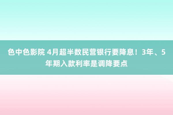 色中色影院 4月超半数民营银行要降息！3年、5年期入款利率是调降要点