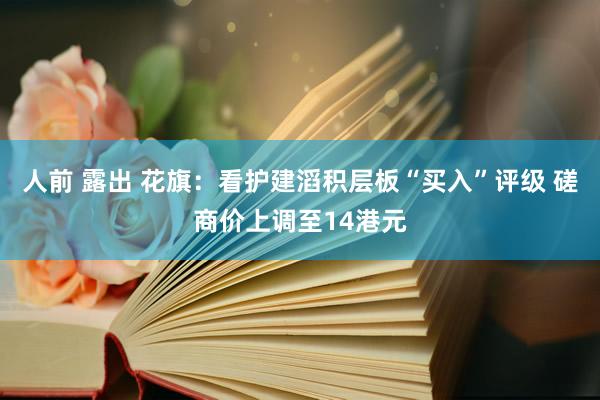 人前 露出 花旗：看护建滔积层板“买入”评级 磋商价上调至14港元
