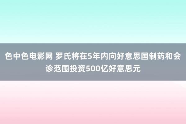 色中色电影网 罗氏将在5年内向好意思国制药和会诊范围投资500亿好意思元
