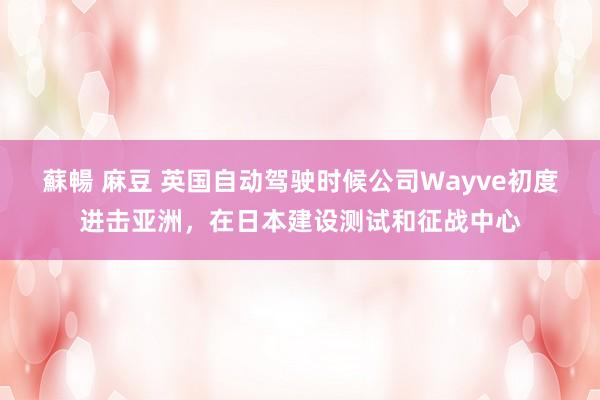 蘇暢 麻豆 英国自动驾驶时候公司Wayve初度进击亚洲，在日本建设测试和征战中心