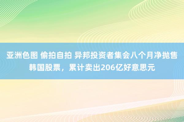 亚洲色图 偷拍自拍 异邦投资者集会八个月净抛售韩国股票，累计卖出206亿好意思元