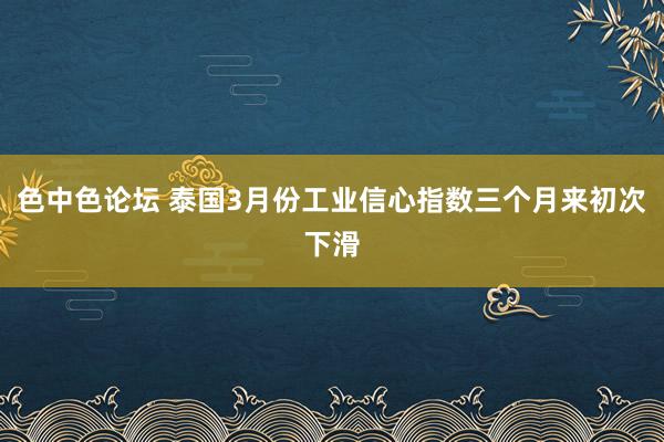 色中色论坛 泰国3月份工业信心指数三个月来初次下滑