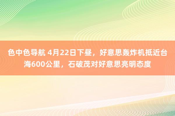 色中色导航 4月22日下昼，好意思轰炸机抵近台海600公里，石破茂对好意思亮明态度