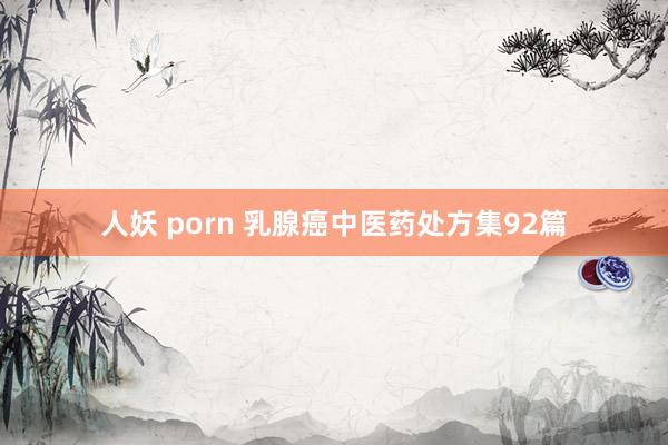 人妖 porn 乳腺癌中医药处方集92篇