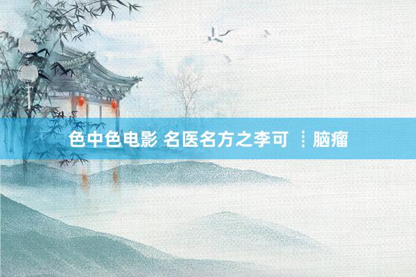 色中色电影 名医名方之李可 ┋脑瘤