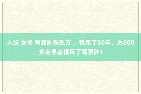 人妖 女優 肾囊肿殊效方 ，我用了30年，为800多名患者排斥了肾囊肿！