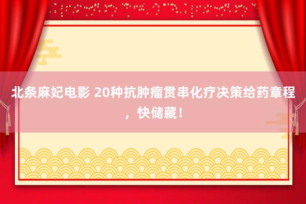 北条麻妃电影 20种抗肿瘤贯串化疗决策给药章程，快储藏！